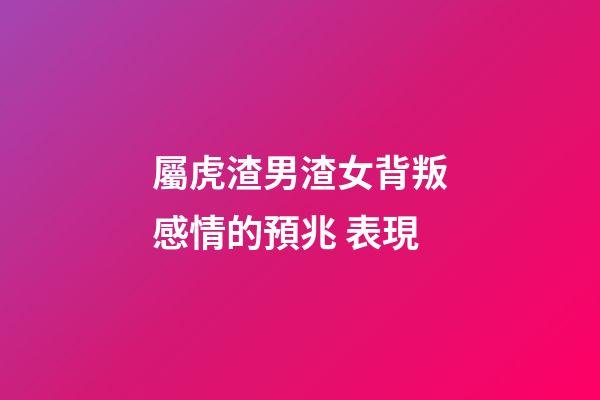 屬虎渣男渣女背叛感情的預兆 表現
